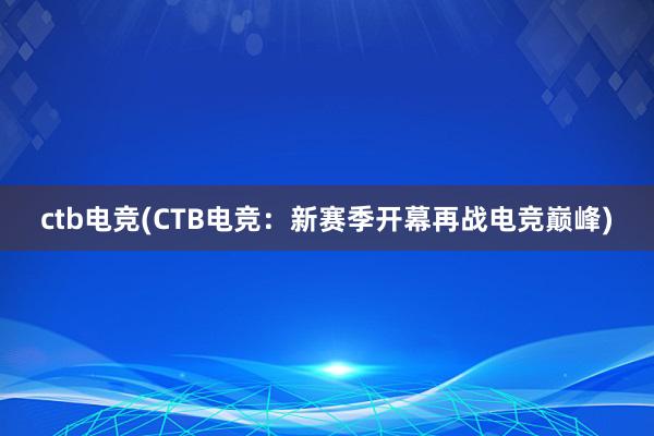 ctb电竞(CTB电竞：新赛季开幕再战电竞巅峰)