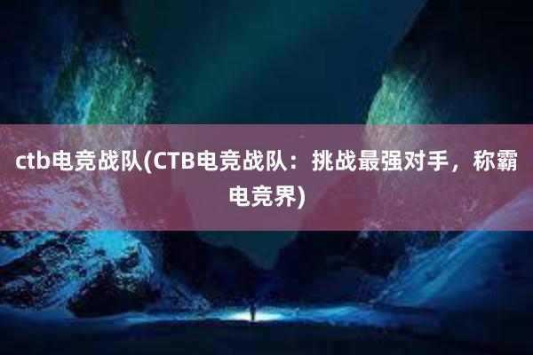 ctb电竞战队(CTB电竞战队：挑战最强对手，称霸电竞界)