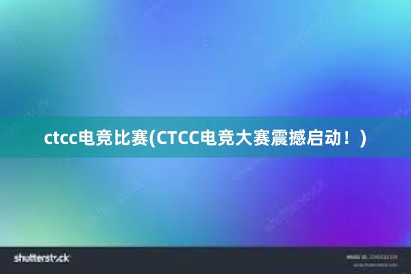 ctcc电竞比赛(CTCC电竞大赛震撼启动！)