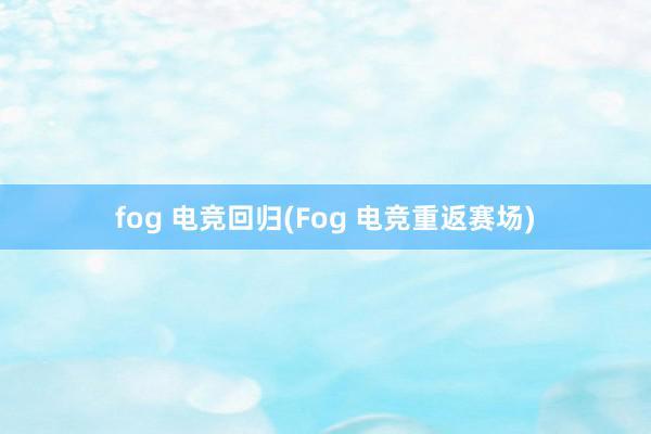 fog 电竞回归(Fog 电竞重返赛场)