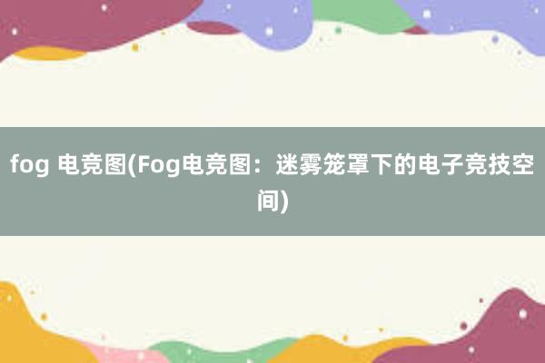 fog 电竞图(Fog电竞图：迷雾笼罩下的电子竞技空间)