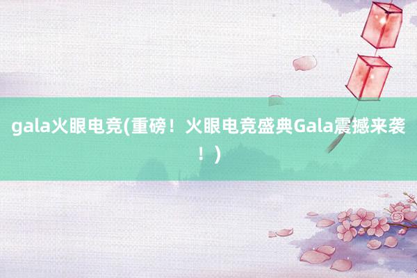 gala火眼电竞(重磅！火眼电竞盛典Gala震撼来袭！)