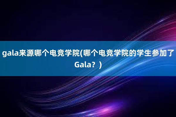 gala来源哪个电竞学院(哪个电竞学院的学生参加了Gala？)