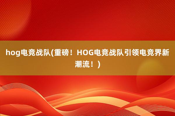 hog电竞战队(重磅！HOG电竞战队引领电竞界新潮流！)