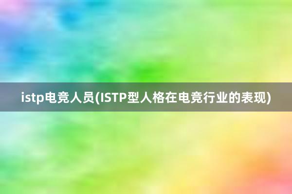 istp电竞人员(ISTP型人格在电竞行业的表现)