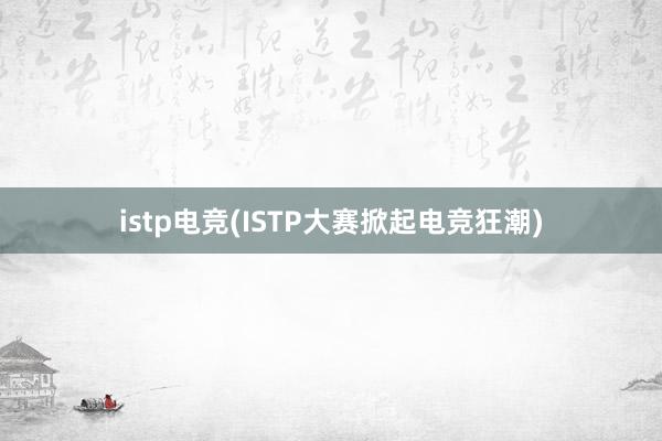 istp电竞(ISTP大赛掀起电竞狂潮)