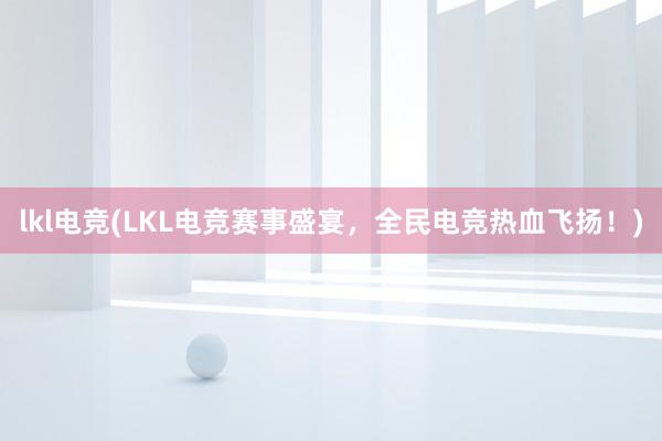 lkl电竞(LKL电竞赛事盛宴，全民电竞热血飞扬！)