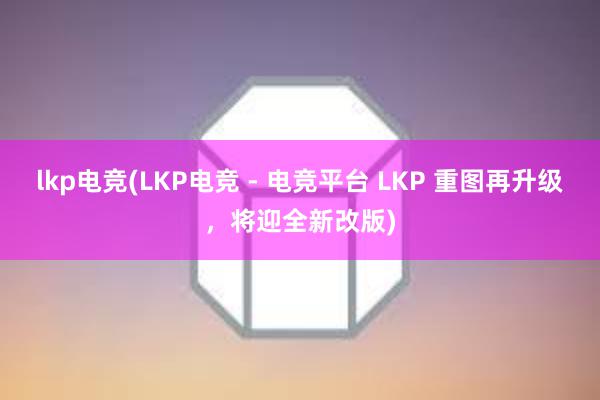 lkp电竞(LKP电竞 - 电竞平台 LKP 重图再升级，将迎全新改版)