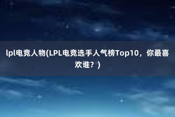 lpl电竞人物(LPL电竞选手人气榜Top10，你最喜欢谁？)