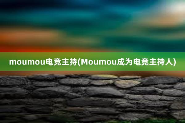 moumou电竞主持(Moumou成为电竞主持人)