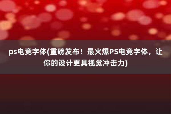 ps电竞字体(重磅发布！最火爆PS电竞字体，让你的设计更具视觉冲击力)