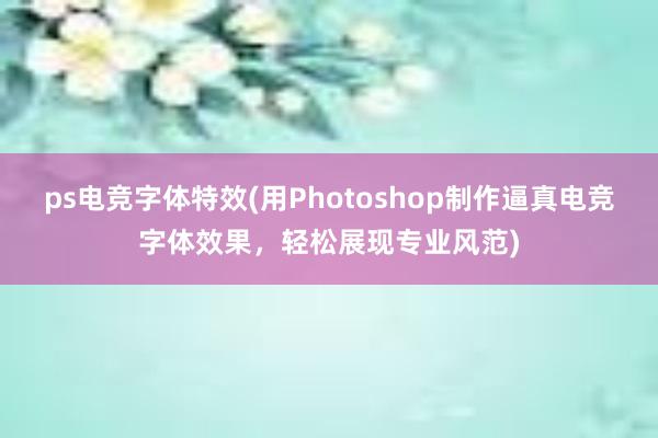 ps电竞字体特效(用Photoshop制作逼真电竞字体效果，轻松展现专业风范)