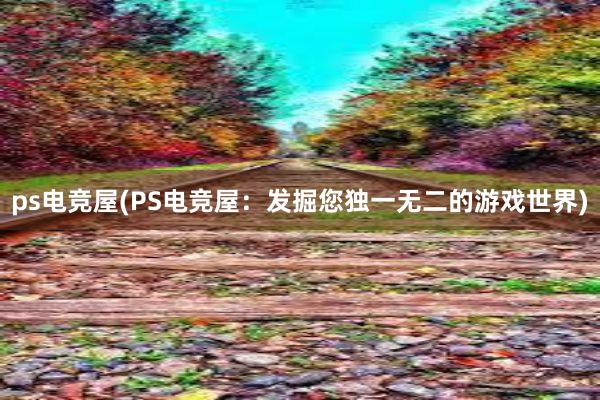 ps电竞屋(PS电竞屋：发掘您独一无二的游戏世界)