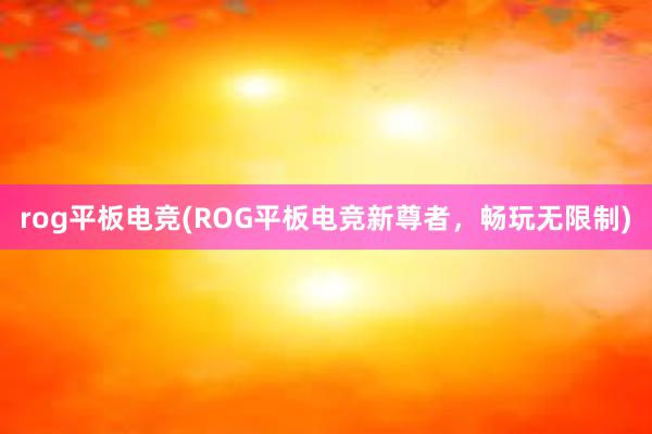 rog平板电竞(ROG平板电竞新尊者，畅玩无限制)