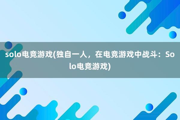 solo电竞游戏(独自一人，在电竞游戏中战斗：Solo电竞游戏)