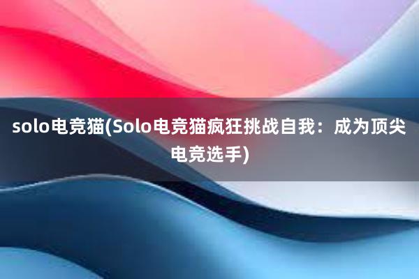 solo电竞猫(Solo电竞猫疯狂挑战自我：成为顶尖电竞选手)