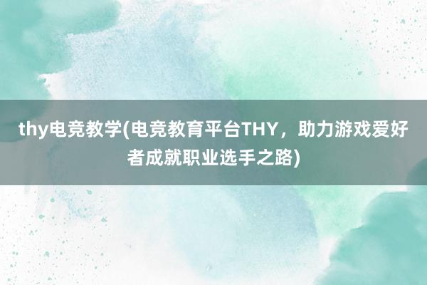 thy电竞教学(电竞教育平台THY，助力游戏爱好者成就职业选手之路)