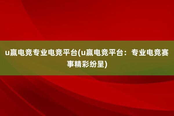 u赢电竞专业电竞平台(u赢电竞平台：专业电竞赛事精彩纷呈)