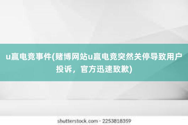 u赢电竞事件(赌博网站u赢电竞突然关停导致用户投诉，官方迅速致歉)