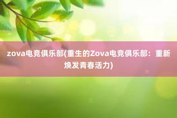 zova电竞俱乐部(重生的Zova电竞俱乐部：重新焕发青春活力)