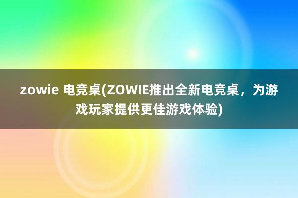 zowie 电竞桌(ZOWIE推出全新电竞桌，为游戏玩家提供更佳游戏体验)