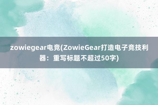 zowiegear电竞(ZowieGear打造电子竞技利器：重写标题不超过50字)