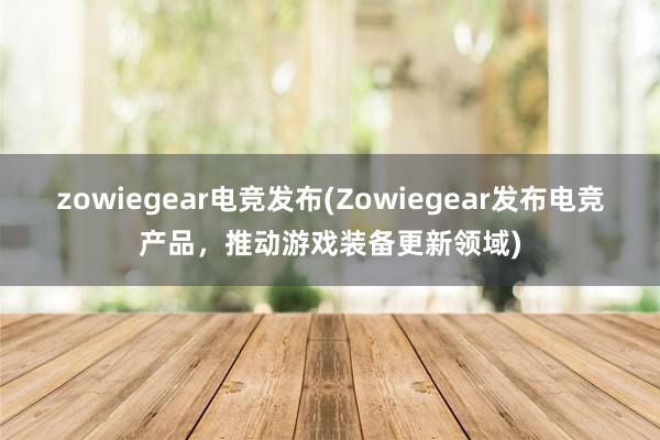 zowiegear电竞发布(Zowiegear发布电竞产品，推动游戏装备更新领域)