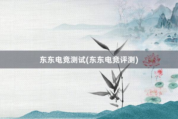 东东电竞测试(东东电竞评测)