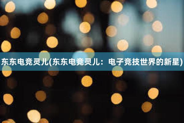 东东电竞灵儿(东东电竞灵儿：电子竞技世界的新星)