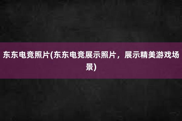 东东电竞照片(东东电竞展示照片，展示精美游戏场景)