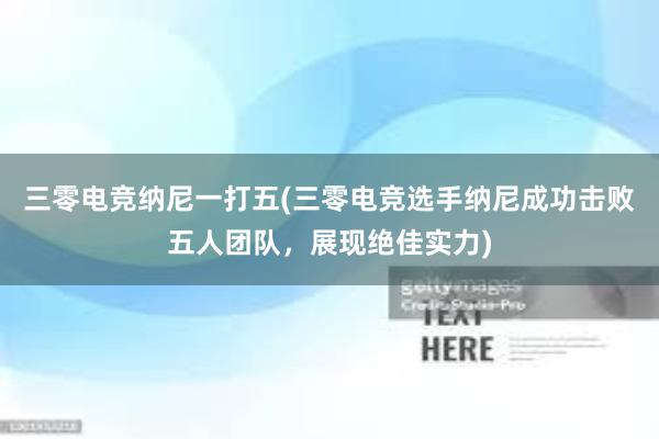 三零电竞纳尼一打五(三零电竞选手纳尼成功击败五人团队，展现绝佳实力)