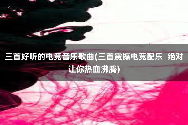 三首好听的电竞音乐歌曲(三首震撼电竞配乐  绝对让你热血沸腾)