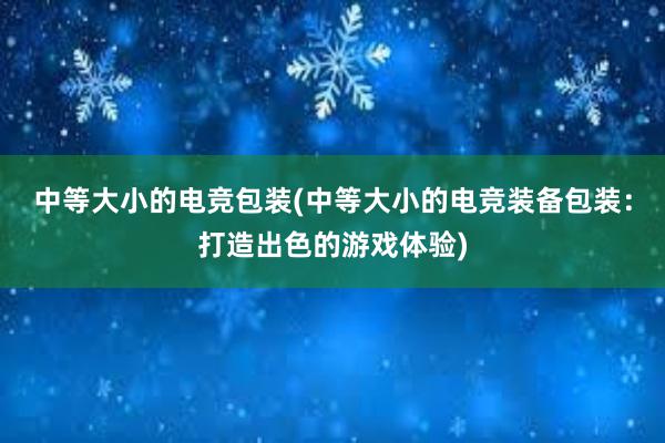 中等大小的电竞包装(中等大小的电竞装备包装：打造出色的游戏体验)