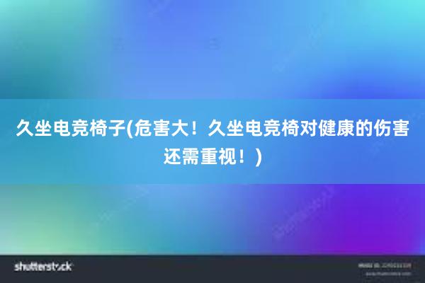 久坐电竞椅子(危害大！久坐电竞椅对健康的伤害还需重视！)