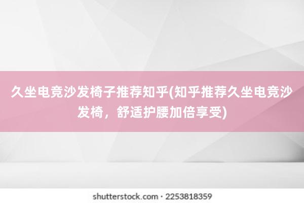 久坐电竞沙发椅子推荐知乎(知乎推荐久坐电竞沙发椅，舒适护腰加倍享受)