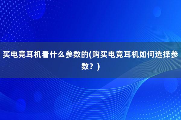 买电竞耳机看什么参数的(购买电竞耳机如何选择参数？)