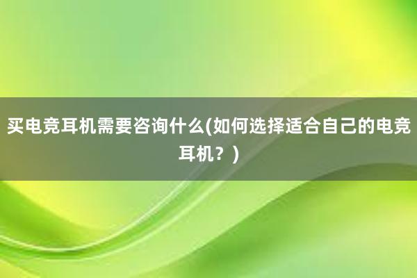 买电竞耳机需要咨询什么(如何选择适合自己的电竞耳机？)