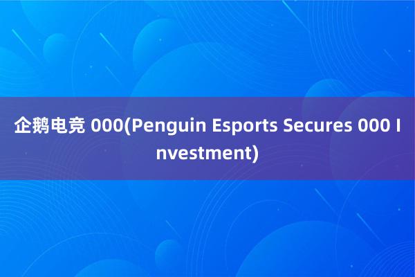 企鹅电竞 000(Penguin Esports Secures 000 Investment)