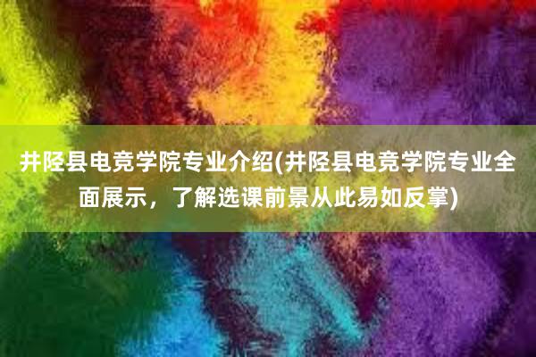 井陉县电竞学院专业介绍(井陉县电竞学院专业全面展示，了解选课前景从此易如反掌)