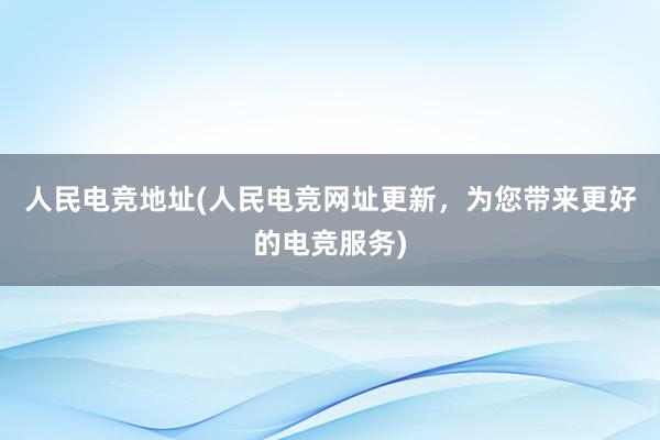 人民电竞地址(人民电竞网址更新，为您带来更好的电竞服务)