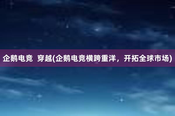 企鹅电竞  穿越(企鹅电竞横跨重洋，开拓全球市场)