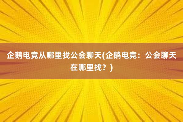 企鹅电竞从哪里找公会聊天(企鹅电竞：公会聊天在哪里找？)