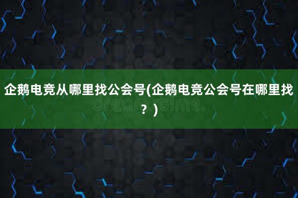 企鹅电竞从哪里找公会号(企鹅电竞公会号在哪里找？)