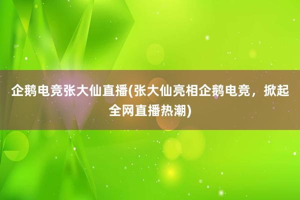 企鹅电竞张大仙直播(张大仙亮相企鹅电竞，掀起全网直播热潮)