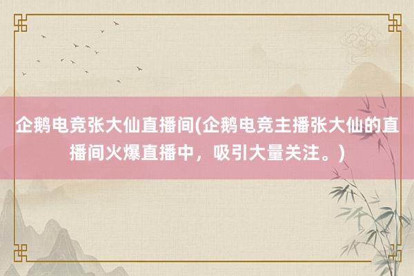 企鹅电竞张大仙直播间(企鹅电竞主播张大仙的直播间火爆直播中，吸引大量关注。)