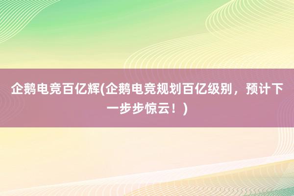 企鹅电竞百亿辉(企鹅电竞规划百亿级别，预计下一步步惊云！)