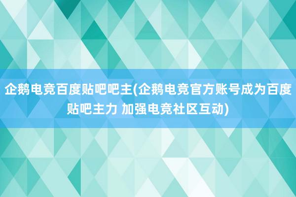 企鹅电竞百度贴吧吧主(企鹅电竞官方账号成为百度贴吧主力 加强电竞社区互动)