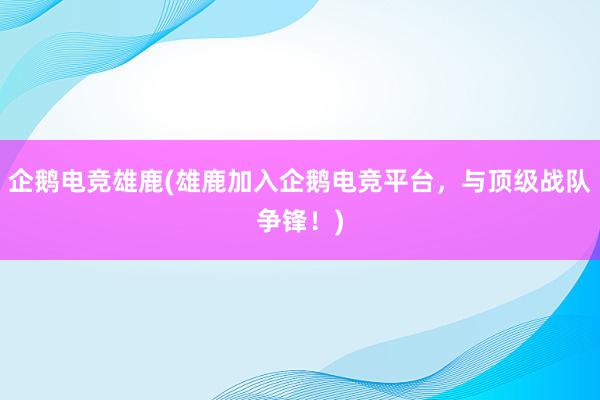 企鹅电竞雄鹿(雄鹿加入企鹅电竞平台，与顶级战队争锋！)