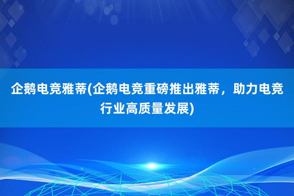 企鹅电竞雅蒂(企鹅电竞重磅推出雅蒂，助力电竞行业高质量发展)