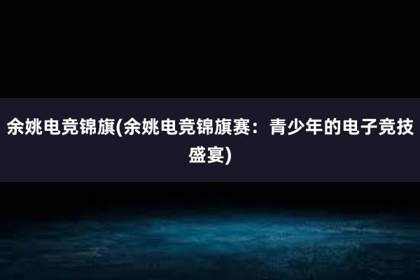 余姚电竞锦旗(余姚电竞锦旗赛：青少年的电子竞技盛宴)